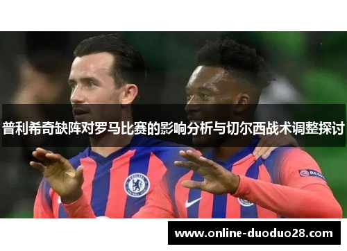 普利希奇缺阵对罗马比赛的影响分析与切尔西战术调整探讨
